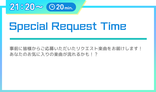 21：20〜 20min. Special Request Time 事前に皆様からご応募いただいたリクエスト楽曲をお届けします！
あなたのお気に入りの楽曲が流れるかも！？